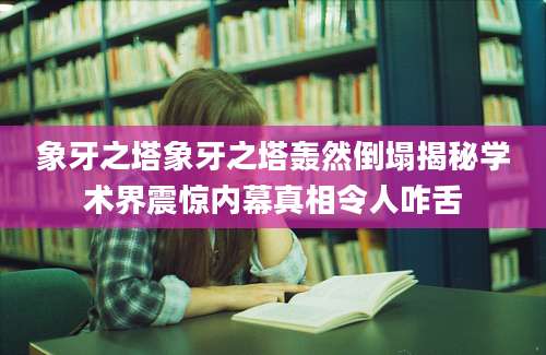 象牙之塔象牙之塔轰然倒塌揭秘学术界震惊内幕真相令人咋舌