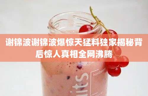 谢锦波谢锦波爆惊天猛料独家揭秘背后惊人真相全网沸腾