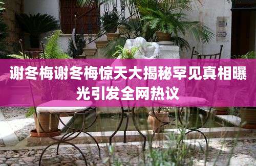 谢冬梅谢冬梅惊天大揭秘罕见真相曝光引发全网热议