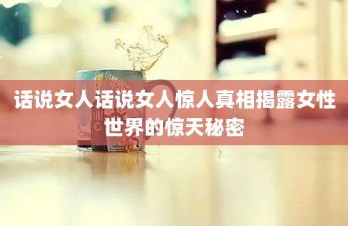 话说女人话说女人惊人真相揭露女性世界的惊天秘密