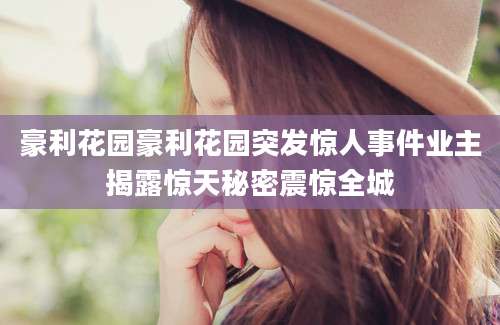 豪利花园豪利花园突发惊人事件业主揭露惊天秘密震惊全城