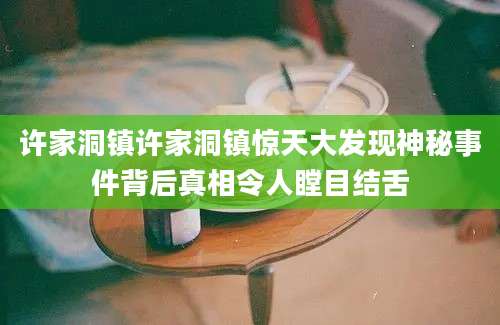 许家洞镇许家洞镇惊天大发现神秘事件背后真相令人瞠目结舌