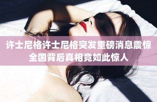 许士尼格许士尼格突发重磅消息震惊全国背后真相竟如此惊人