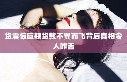 货震惊巨额货款不翼而飞背后真相令人咋舌