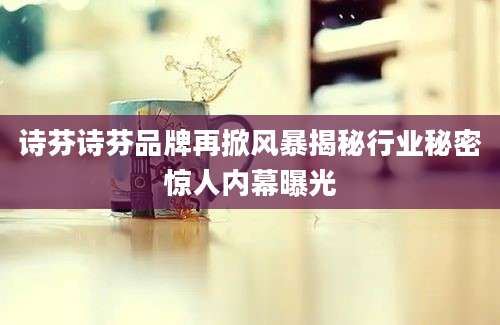 诗芬诗芬品牌再掀风暴揭秘行业秘密惊人内幕曝光