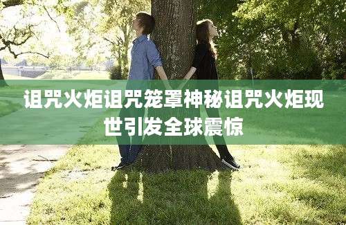 诅咒火炬诅咒笼罩神秘诅咒火炬现世引发全球震惊