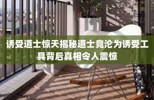诱受道士惊天揭秘道士竟沦为诱受工具背后真相令人震惊