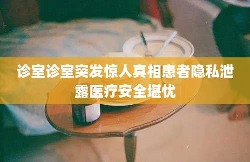 诊室诊室突发惊人真相患者隐私泄露医疗安全堪忧