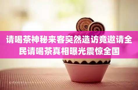 请喝茶神秘来客突然造访竟邀请全民请喝茶真相曝光震惊全国
