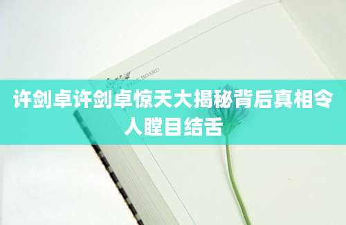 许剑卓许剑卓惊天大揭秘背后真相令人瞠目结舌