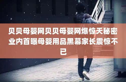 贝贝母婴网贝贝母婴网爆惊天秘密业内首曝母婴用品黑幕家长震惊不已