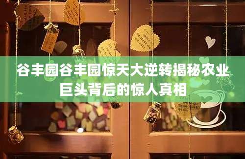 谷丰园谷丰园惊天大逆转揭秘农业巨头背后的惊人真相