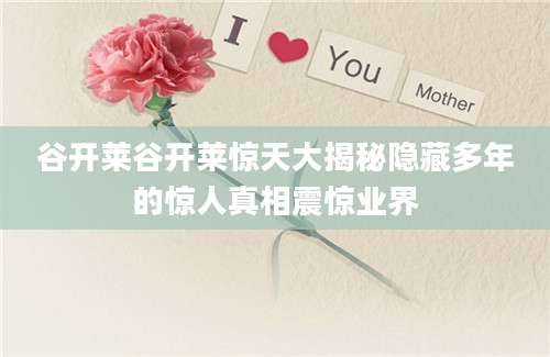 谷开莱谷开莱惊天大揭秘隐藏多年的惊人真相震惊业界