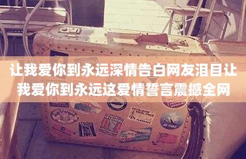 让我爱你到永远深情告白网友泪目让我爱你到永远这爱情誓言震撼全网