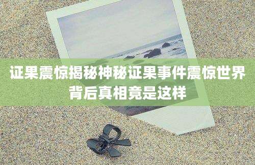 证果震惊揭秘神秘证果事件震惊世界背后真相竟是这样
