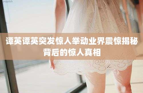 谭英谭英突发惊人举动业界震惊揭秘背后的惊人真相