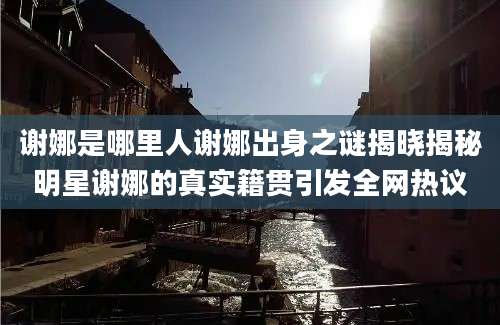 谢娜是哪里人谢娜出身之谜揭晓揭秘明星谢娜的真实籍贯引发全网热议