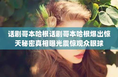 话剧哥本哈根话剧哥本哈根爆出惊天秘密真相曝光震惊观众眼球