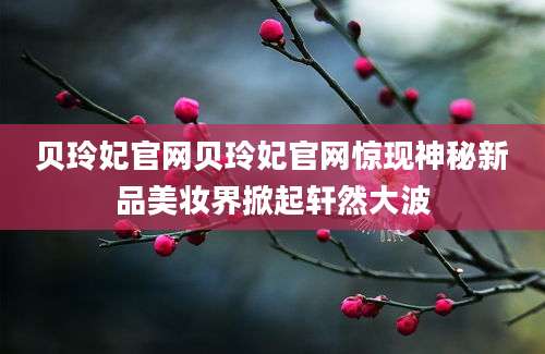 贝玲妃官网贝玲妃官网惊现神秘新品美妆界掀起轩然大波
