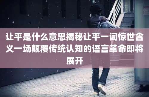 让平是什么意思揭秘让平一词惊世含义一场颠覆传统认知的语言革命即将展开