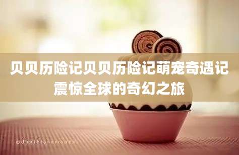 贝贝历险记贝贝历险记萌宠奇遇记震惊全球的奇幻之旅