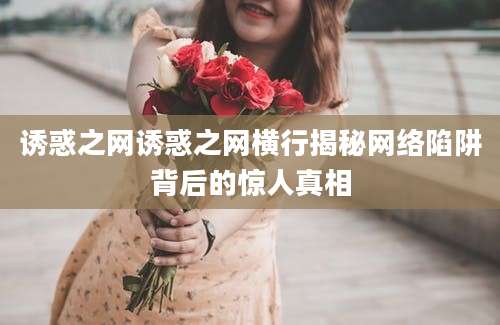 诱惑之网诱惑之网横行揭秘网络陷阱背后的惊人真相