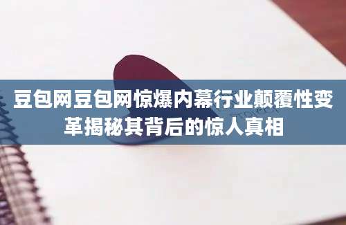 豆包网豆包网惊爆内幕行业颠覆性变革揭秘其背后的惊人真相