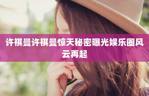 许祺曼许祺曼惊天秘密曝光娱乐圈风云再起