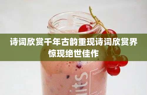 诗词欣赏千年古韵重现诗词欣赏界惊现绝世佳作