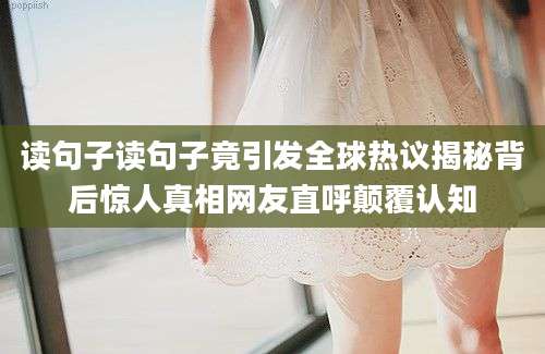 读句子读句子竟引发全球热议揭秘背后惊人真相网友直呼颠覆认知