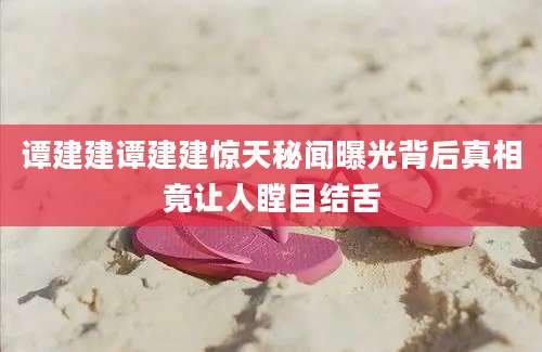 谭建建谭建建惊天秘闻曝光背后真相竟让人瞠目结舌