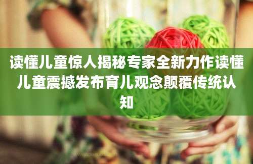 读懂儿童惊人揭秘专家全新力作读懂儿童震撼发布育儿观念颠覆传统认知