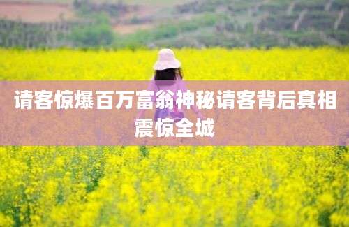 请客惊爆百万富翁神秘请客背后真相震惊全城