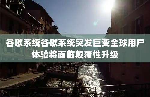 谷歌系统谷歌系统突发巨变全球用户体验将面临颠覆性升级