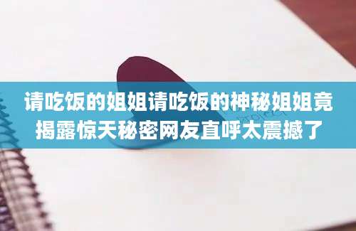 请吃饭的姐姐请吃饭的神秘姐姐竟揭露惊天秘密网友直呼太震撼了
