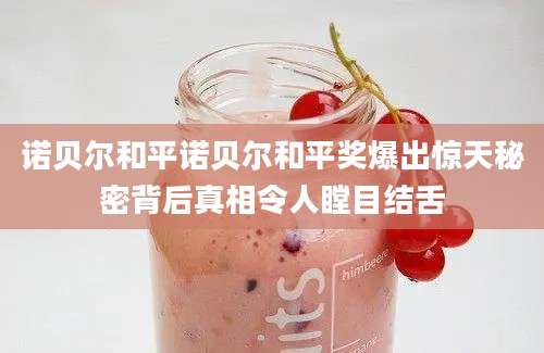 诺贝尔和平诺贝尔和平奖爆出惊天秘密背后真相令人瞠目结舌