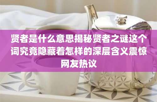 贤者是什么意思揭秘贤者之谜这个词究竟隐藏着怎样的深层含义震惊网友热议