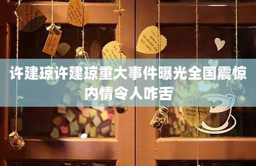 许建琼许建琼重大事件曝光全国震惊内情令人咋舌