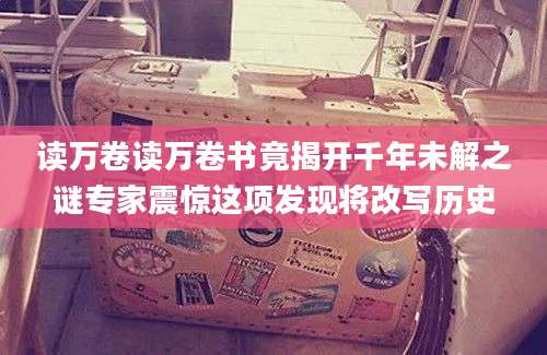 读万卷读万卷书竟揭开千年未解之谜专家震惊这项发现将改写历史