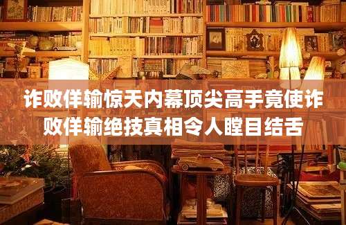 诈败佯输惊天内幕顶尖高手竟使诈败佯输绝技真相令人瞠目结舌