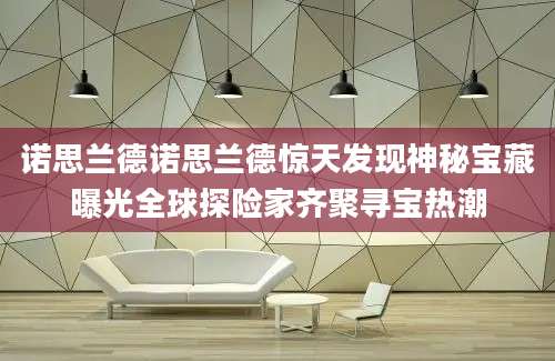 诺思兰德诺思兰德惊天发现神秘宝藏曝光全球探险家齐聚寻宝热潮
