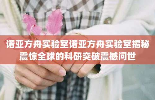 诺亚方舟实验室诺亚方舟实验室揭秘震惊全球的科研突破震撼问世