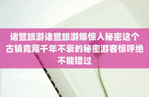 诸暨旅游诸暨旅游爆惊人秘密这个古镇竟藏千年不衰的秘密游客惊呼绝不能错过
