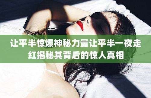 让平半惊爆神秘力量让平半一夜走红揭秘其背后的惊人真相