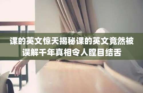 课的英文惊天揭秘课的英文竟然被误解千年真相令人瞠目结舌