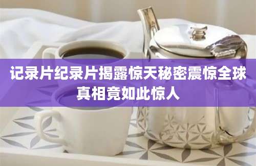 记录片纪录片揭露惊天秘密震惊全球真相竟如此惊人