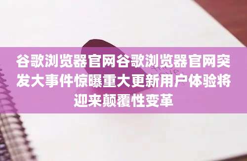 谷歌浏览器官网谷歌浏览器官网突发大事件惊曝重大更新用户体验将迎来颠覆性变革