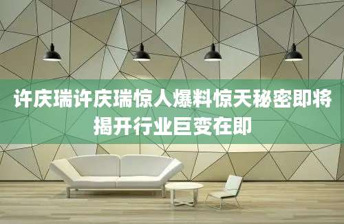 许庆瑞许庆瑞惊人爆料惊天秘密即将揭开行业巨变在即
