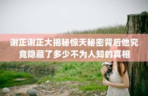 谢正谢正大揭秘惊天秘密背后他究竟隐藏了多少不为人知的真相