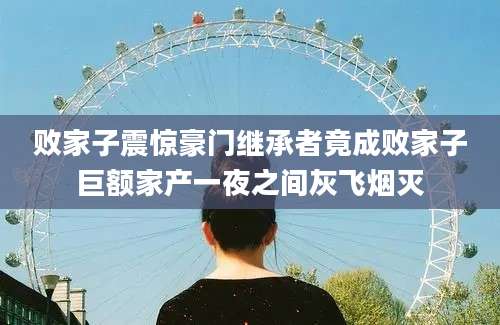 败家子震惊豪门继承者竟成败家子巨额家产一夜之间灰飞烟灭